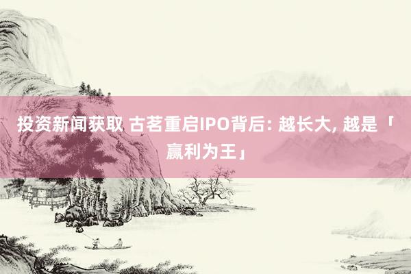 投资新闻获取 古茗重启IPO背后: 越长大, 越是「赢利为王」