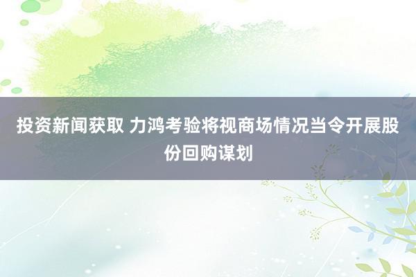 投资新闻获取 力鸿考验将视商场情况当令开展股份回购谋划