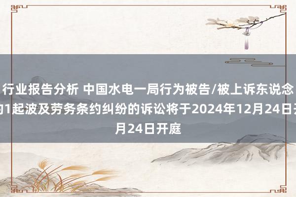 行业报告分析 中国水电一局行为被告/被上诉东说念主的1起波及劳务条约纠纷的诉讼将于2024年12月24日开庭