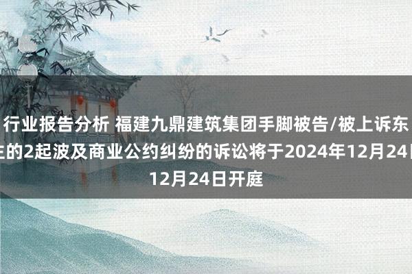 行业报告分析 福建九鼎建筑集团手脚被告/被上诉东说念主的2起波及商业公约纠纷的诉讼将于2024年12月24日开庭