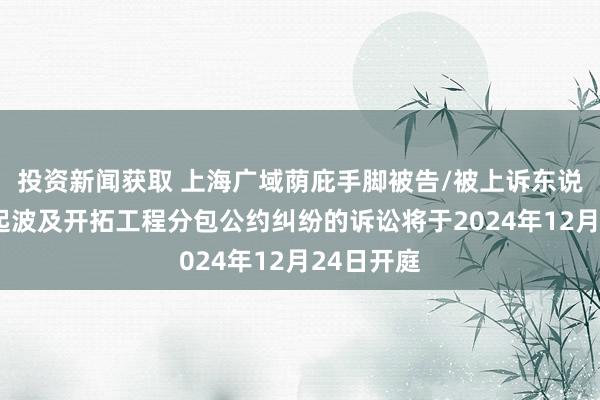 投资新闻获取 上海广域荫庇手脚被告/被上诉东说念主的3起波及开拓工程分包公约纠纷的诉讼将于2024年12月24日开庭