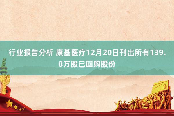 行业报告分析 康基医疗12月20日刊出所有139.8万股已回购股份