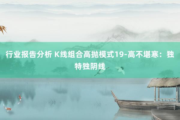 行业报告分析 K线组合高抛模式19-高不堪寒：独特独阴线