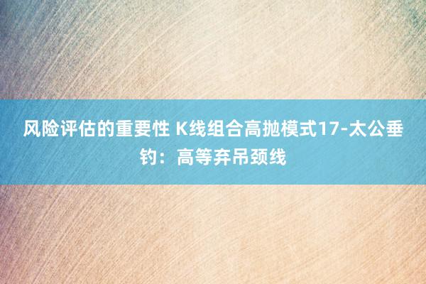 风险评估的重要性 K线组合高抛模式17-太公垂钓：高等弃吊颈线