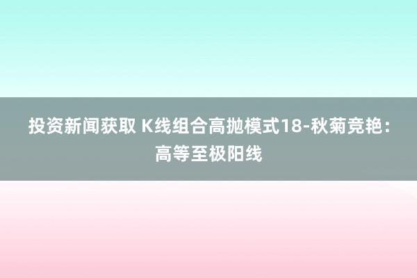 投资新闻获取 K线组合高抛模式18-秋菊竞艳：高等至极阳线