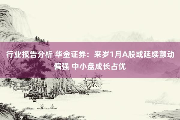 行业报告分析 华金证券：来岁1月A股或延续颤动偏强 中小盘成长占优