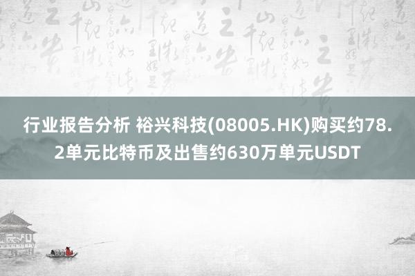 行业报告分析 裕兴科技(08005.HK)购买约78.2单元比特币及出售约630万单元USDT