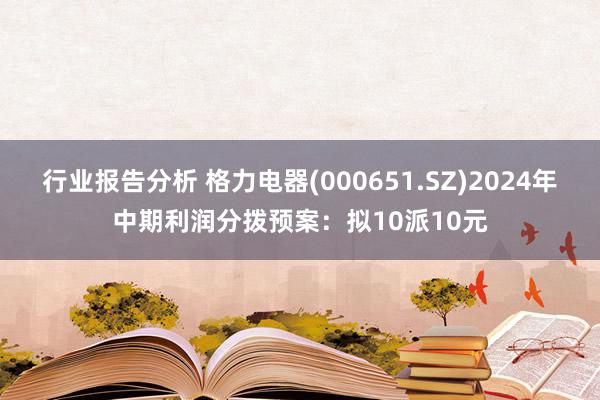 行业报告分析 格力电器(000651.SZ)2024年中期利润分拨预案：拟10派10元