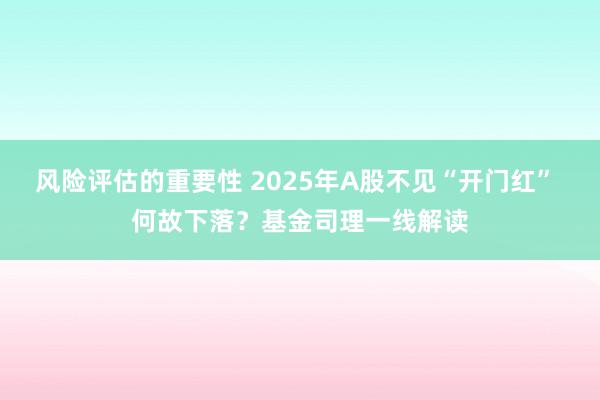 风险评估的重要性 2025年A股不见“开门红” 何故下落？基金司理一线解读