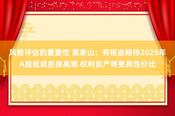 风险评估的重要性 莫泰山：有根由期待2025年A股延续拒接高潮 权利资产将更具性价比