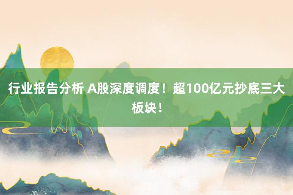 行业报告分析 A股深度调度！超100亿元抄底三大板块！