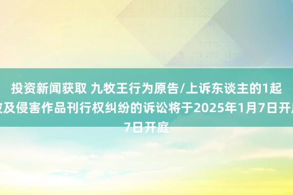 投资新闻获取 九牧王行为原告/上诉东谈主的1起波及侵害作品刊行权纠纷的诉讼将于2025年1月7日开庭