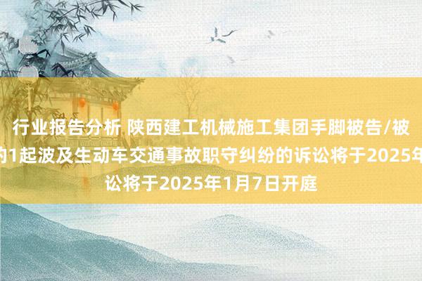 行业报告分析 陕西建工机械施工集团手脚被告/被上诉东谈主的1起波及生动车交通事故职守纠纷的诉讼将于2025年1月7日开庭