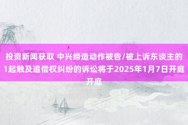 投资新闻获取 中兴缔造动作被告/被上诉东谈主的1起触及追偿权纠纷的诉讼将于2025年1月7日开庭