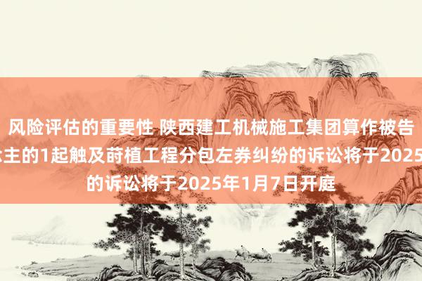 风险评估的重要性 陕西建工机械施工集团算作被告/被上诉东说念主的1起触及莳植工程分包左券纠纷的诉讼将于2025年1月7日开庭