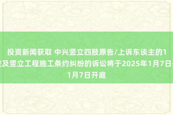 投资新闻获取 中兴竖立四肢原告/上诉东谈主的1起波及竖立工程施工条约纠纷的诉讼将于2025年1月7日开庭