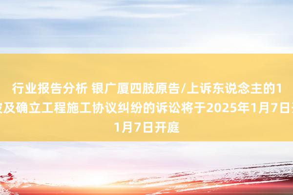 行业报告分析 银广厦四肢原告/上诉东说念主的1起波及确立工程施工协议纠纷的诉讼将于2025年1月7日开庭