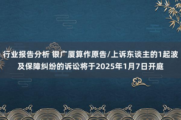 行业报告分析 银广厦算作原告/上诉东谈主的1起波及保障纠纷的诉讼将于2025年1月7日开庭