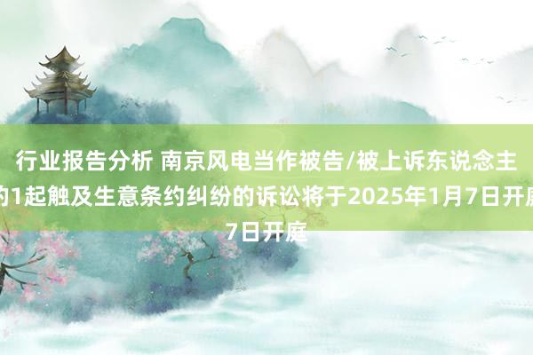 行业报告分析 南京风电当作被告/被上诉东说念主的1起触及生意条约纠纷的诉讼将于2025年1月7日开庭