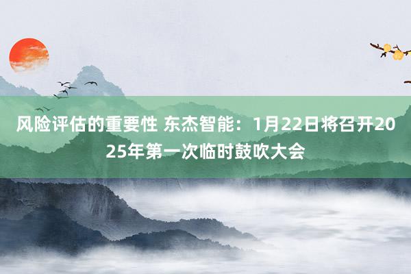 风险评估的重要性 东杰智能：1月22日将召开2025年第一次临时鼓吹大会