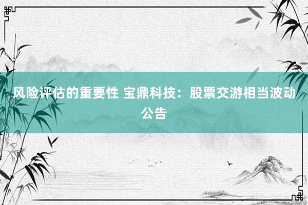 风险评估的重要性 宝鼎科技：股票交游相当波动公告