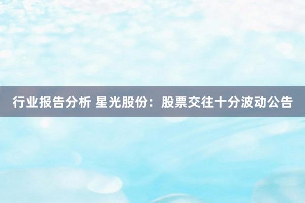 行业报告分析 星光股份：股票交往十分波动公告