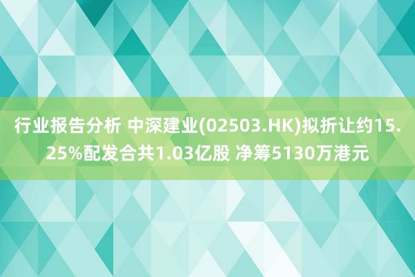 行业报告分析 中深建业(02503.HK)拟折让约15.25%配发合共1.03亿股 净筹5130万港元