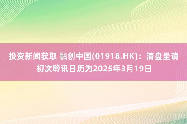 投资新闻获取 融创中国(01918.HK)：清盘呈请初次聆讯日历为2025年3月19日