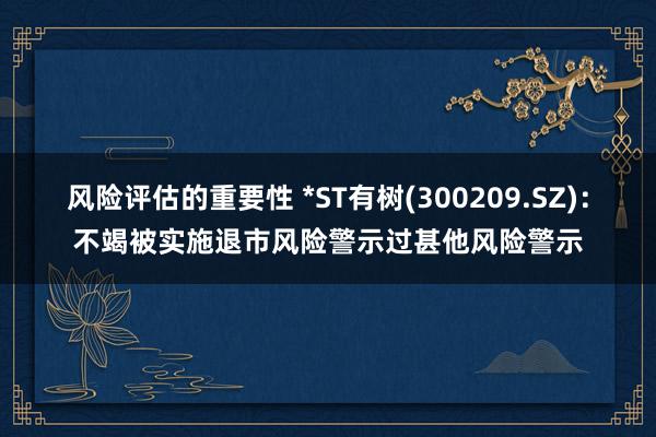 风险评估的重要性 *ST有树(300209.SZ)：不竭被实施退市风险警示过甚他风险警示