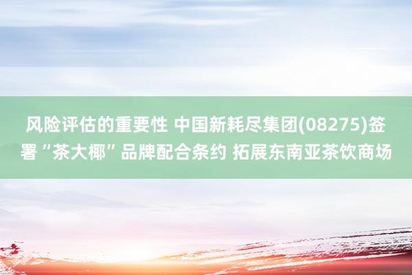 风险评估的重要性 中国新耗尽集团(08275)签署“茶大椰”品牌配合条约 拓展东南亚茶饮商场