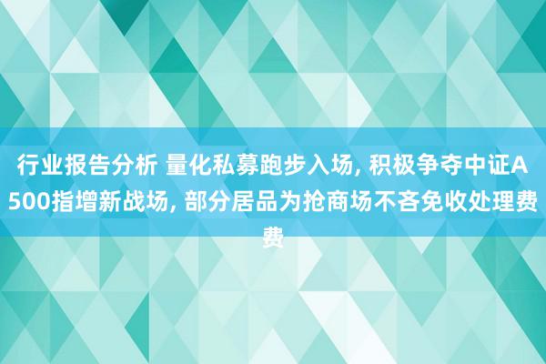 行业报告分析 量化私募跑步入场, 积极争夺中证A500指增新战场, 部分居品为抢商场不吝免收处理费