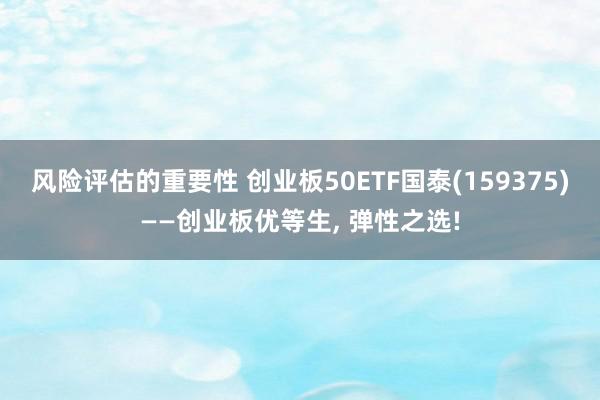 风险评估的重要性 创业板50ETF国泰(159375)——创业板优等生, 弹性之选!