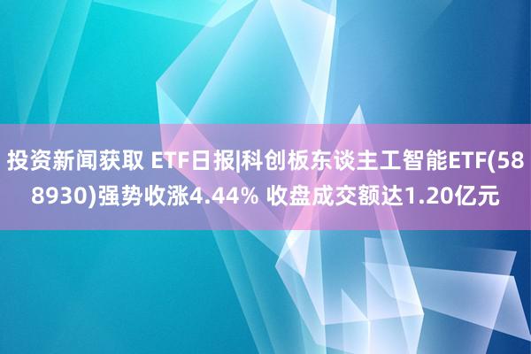 投资新闻获取 ETF日报|科创板东谈主工智能ETF(588930)强势收涨4.44% 收盘成交额达1.20亿元