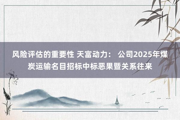 风险评估的重要性 天富动力： 公司2025年煤炭运输名目招标中标恶果暨关系往来