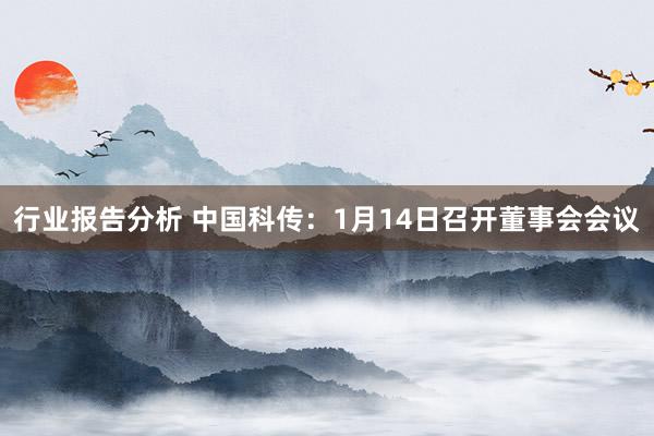 行业报告分析 中国科传：1月14日召开董事会会议