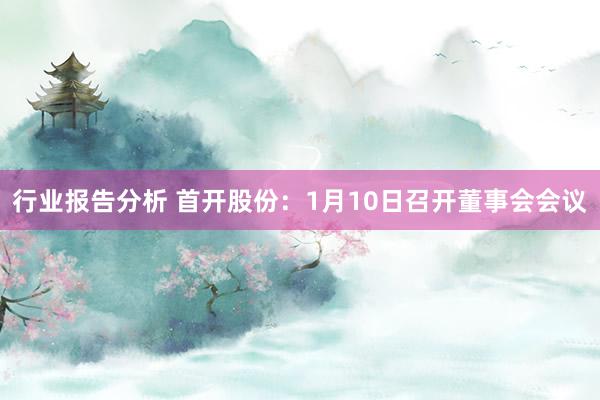 行业报告分析 首开股份：1月10日召开董事会会议