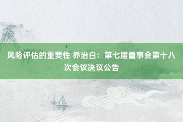 风险评估的重要性 乔治白：第七届董事会第十八次会议决议公告