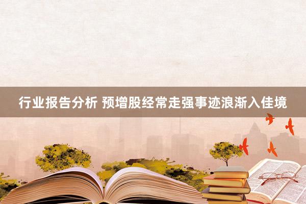 行业报告分析 预增股经常走强事迹浪渐入佳境