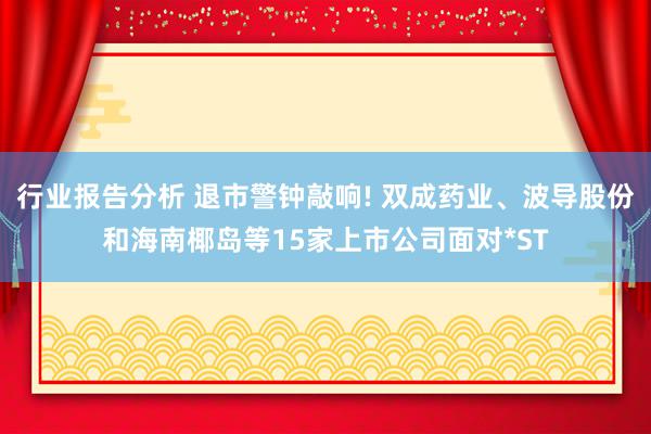 行业报告分析 退市警钟敲响! 双成药业、波导股份和海南椰岛等15家上市公司面对*ST