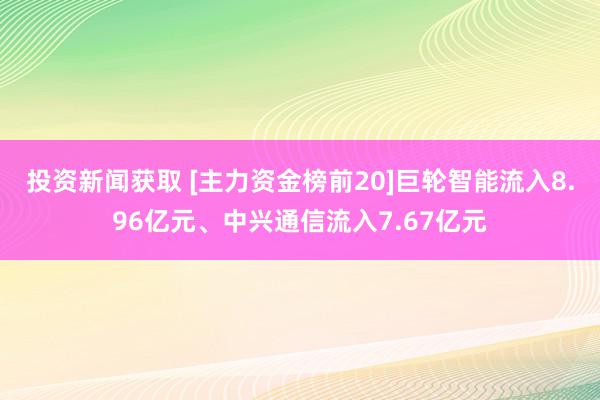 投资新闻获取 [主力资金榜前20]巨轮智能流入8.96亿元、中兴通信流入7.67亿元