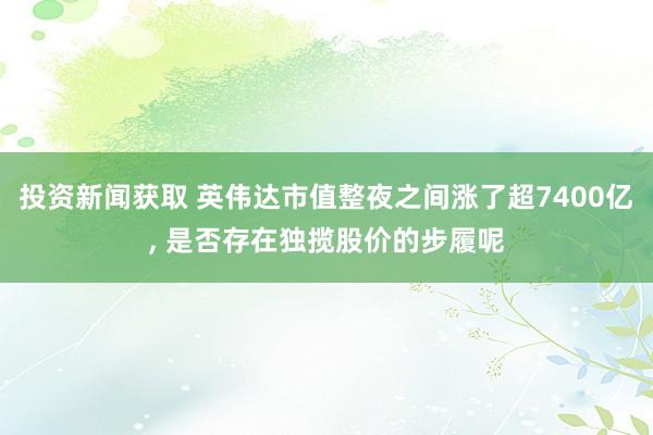 投资新闻获取 英伟达市值整夜之间涨了超7400亿, 是否存在独揽股价的步履呢