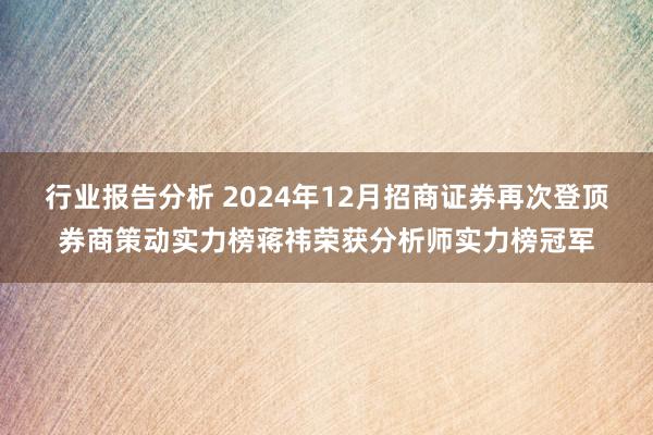 行业报告分析 2024年12月招商证券再次登顶券商策动实力榜蒋祎荣获分析师实力榜冠军