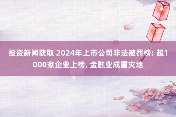 投资新闻获取 2024年上市公司非法被罚榜: 超1000家企业上榜, 金融业成重灾地