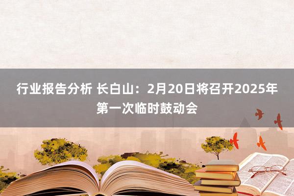 行业报告分析 长白山：2月20日将召开2025年第一次临时鼓动会