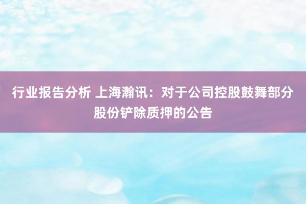 行业报告分析 上海瀚讯：对于公司控股鼓舞部分股份铲除质押的公告