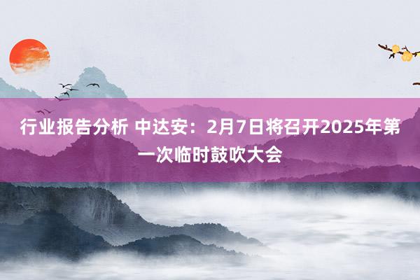 行业报告分析 中达安：2月7日将召开2025年第一次临时鼓吹大会