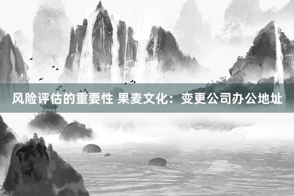 风险评估的重要性 果麦文化：变更公司办公地址