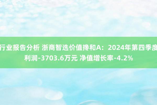 行业报告分析 浙商智选价值搀和A：2024年第四季度利润-3703.6万元 净值增长率-4.2%