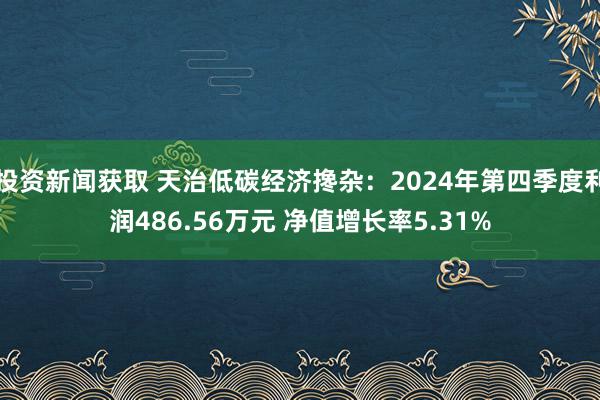 投资新闻获取 天治低碳经济搀杂：2024年第四季度利润486.56万元 净值增长率5.31%