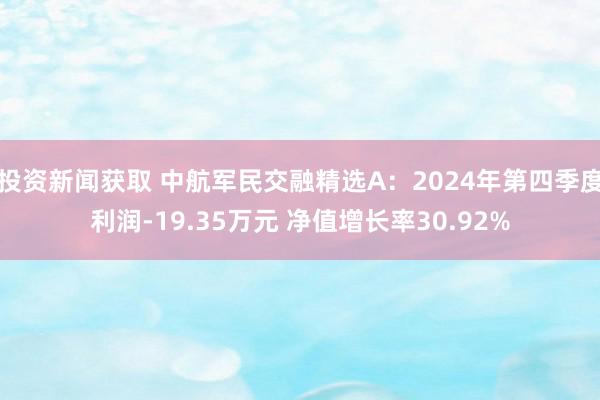 投资新闻获取 中航军民交融精选A：2024年第四季度利润-19.35万元 净值增长率30.92%